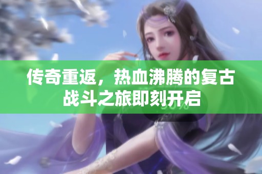 传奇重返，热血沸腾的复古战斗之旅即刻开启
