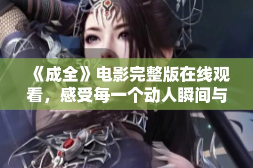 《成全》电影完整版在线观看，感受每一个动人瞬间与深刻情感