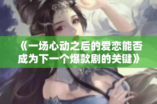 《一场心动之后的爱恋能否成为下一个爆款剧的关键》