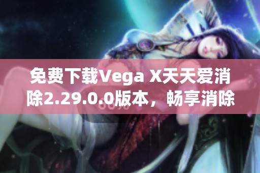 免费下载Vega X天天爱消除2.29.0.0版本，畅享消除乐趣