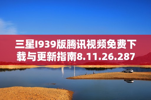 三星I939版腾讯视频免费下载与更新指南8.11.26.28719