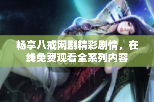 畅享八戒网剧精彩剧情，在线免费观看全系列内容