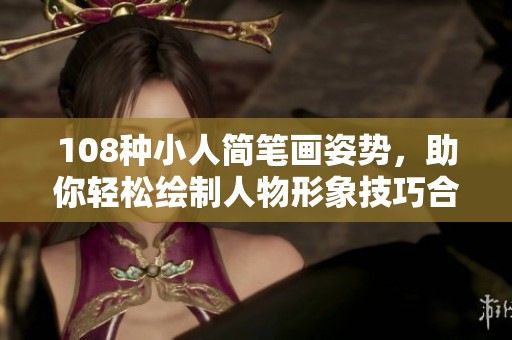 108种小人简笔画姿势，助你轻松绘制人物形象技巧合集