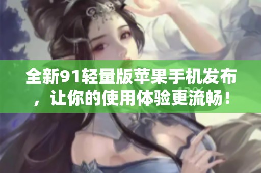 全新91轻量版苹果手机发布，让你的使用体验更流畅！