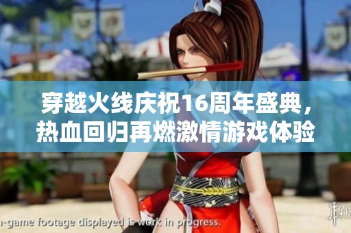 穿越火线庆祝16周年盛典，热血回归再燃激情游戏体验
