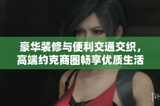 豪华装修与便利交通交织，高端约克商圈畅享优质生活
