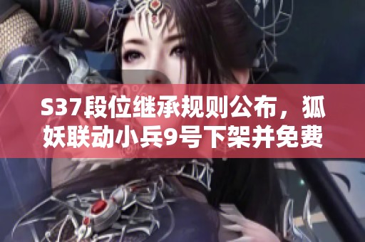 S37段位继承规则公布，狐妖联动小兵9号下架并免费获取热力回旋