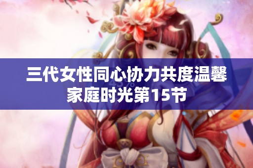 三代女性同心协力共度温馨家庭时光第15节