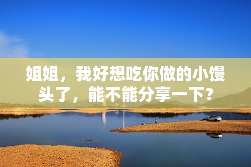 姐姐，我好想吃你做的小馒头了，能不能分享一下？