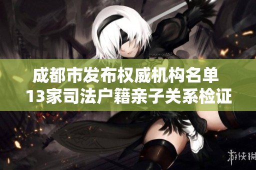 成都市发布权威机构名单 13家司法户籍亲子关系检证机构揭晓
