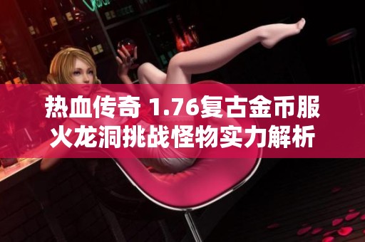 热血传奇 1.76复古金币服火龙洞挑战怪物实力解析