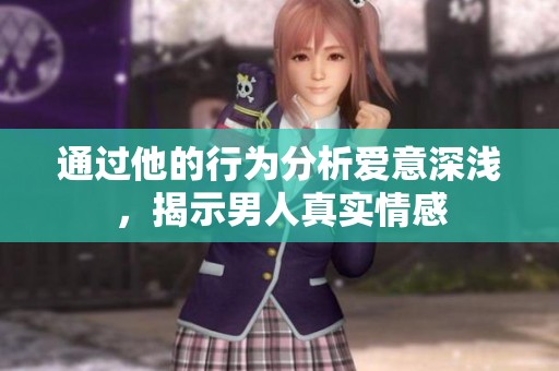 通过他的行为分析爱意深浅，揭示男人真实情感