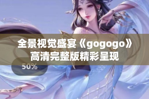 全景视觉盛宴《gogogo》高清完整版精彩呈现