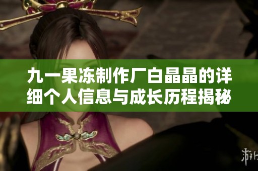 九一果冻制作厂白晶晶的详细个人信息与成长历程揭秘