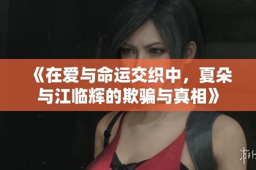 《在爱与命运交织中，夏朵与江临辉的欺骗与真相》