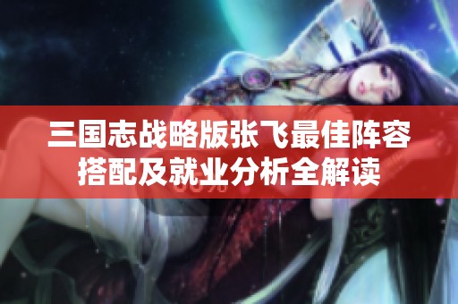 三国志战略版张飞最佳阵容搭配及就业分析全解读