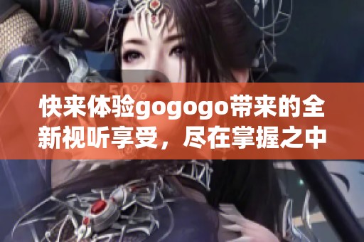 快来体验gogogo带来的全新视听享受，尽在掌握之中