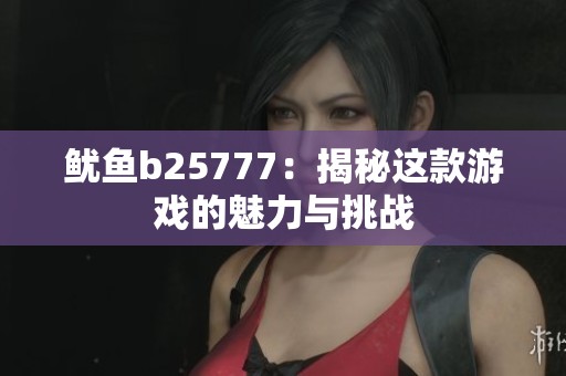 鱿鱼b25777：揭秘这款游戏的魅力与挑战