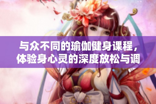与众不同的瑜伽健身课程，体验身心灵的深度放松与调和