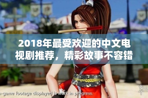 2018年最受欢迎的中文电视剧推荐，精彩故事不容错过