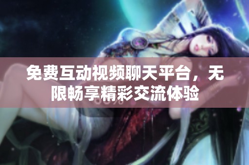 免费互动视频聊天平台，无限畅享精彩交流体验
