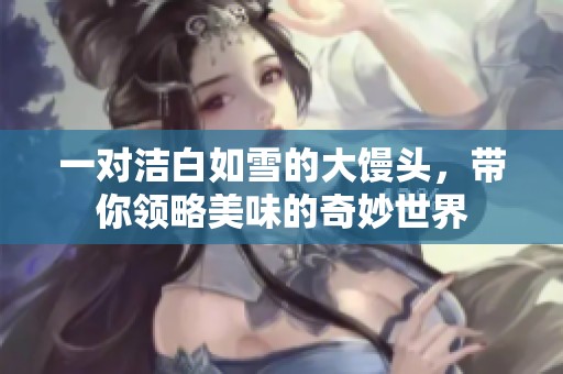 一对洁白如雪的大馒头，带你领略美味的奇妙世界