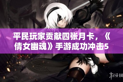 平民玩家贡献四张月卡，《倩女幽魂》手游成功冲击50万评分