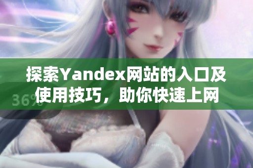 探索Yandex网站的入口及使用技巧，助你快速上网