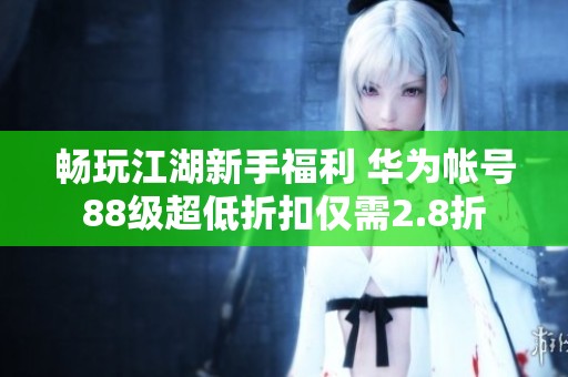 畅玩江湖新手福利 华为帐号88级超低折扣仅需2.8折