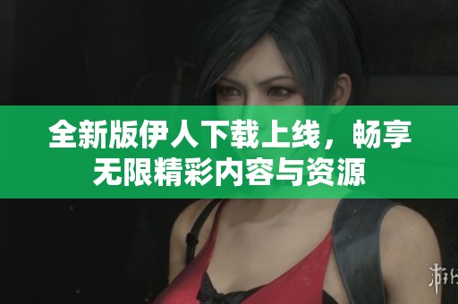 全新版伊人下载上线，畅享无限精彩内容与资源