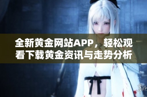 全新黄金网站APP，轻松观看下载黄金资讯与走势分析