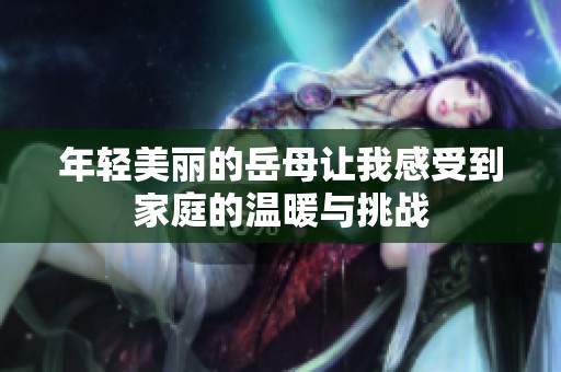 年轻美丽的岳母让我感受到家庭的温暖与挑战