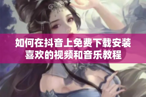 如何在抖音上免费下载安装喜欢的视频和音乐教程