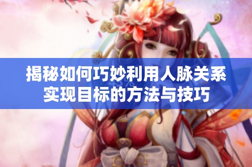揭秘如何巧妙利用人脉关系实现目标的方法与技巧