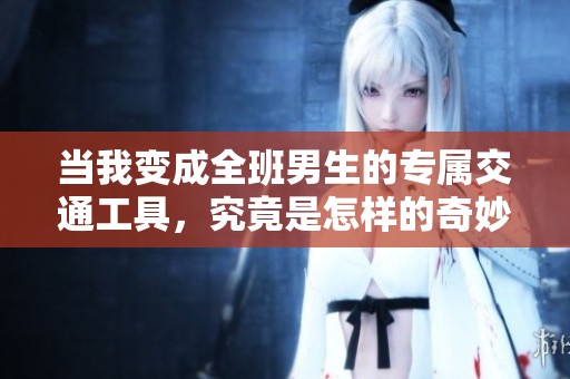 当我变成全班男生的专属交通工具，究竟是怎样的奇妙体验
