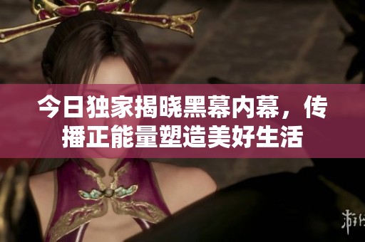 今日独家揭晓黑幕内幕，传播正能量塑造美好生活