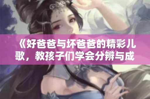 《好爸爸与坏爸爸的精彩儿歌，教孩子们学会分辨与成长》