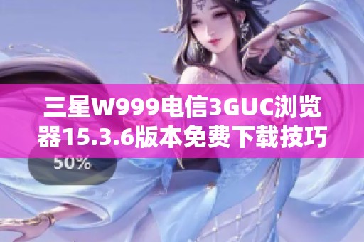 三星W999电信3GUC浏览器15.3.6版本免费下载技巧与步骤分享