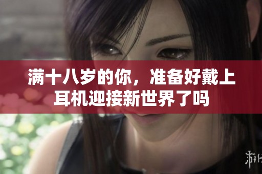 满十八岁的你，准备好戴上耳机迎接新世界了吗