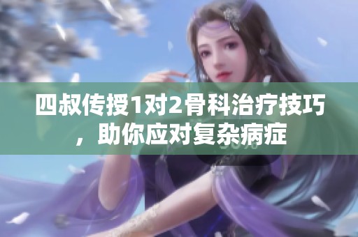四叔传授1对2骨科治疗技巧，助你应对复杂病症