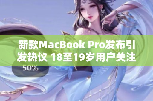新款MacBook Pro发布引发热议 18至19岁用户关注点揭秘