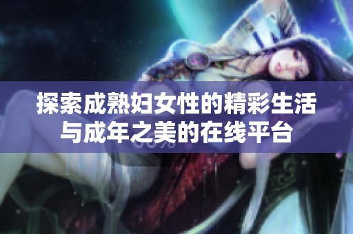 探索成熟妇女性的精彩生活与成年之美的在线平台