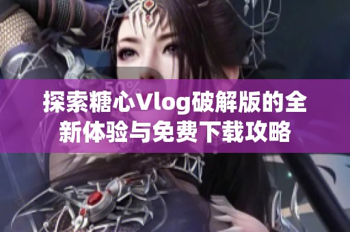 探索糖心Vlog破解版的全新体验与免费下载攻略