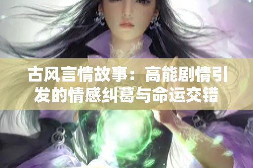 古风言情故事：高能剧情引发的情感纠葛与命运交错