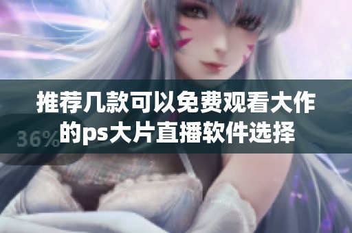 推荐几款可以免费观看大作的ps大片直播软件选择