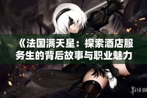 《法国满天星：探索酒店服务生的背后故事与职业魅力》