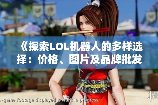 《探索LOL机器人的多样选择：价格、图片及品牌批发信息》