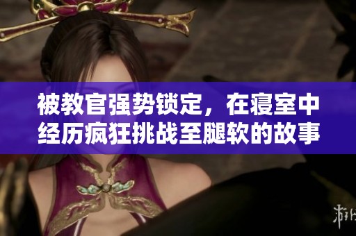 被教官强势锁定，在寝室中经历疯狂挑战至腿软的故事
