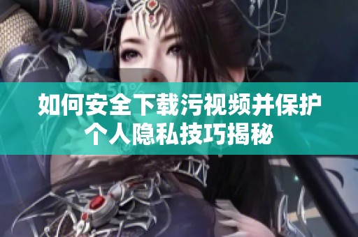 如何安全下载污视频并保护个人隐私技巧揭秘