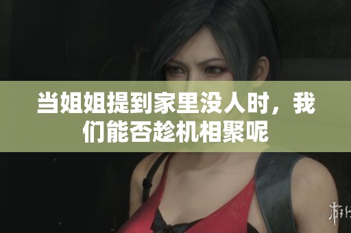 当姐姐提到家里没人时，我们能否趁机相聚呢